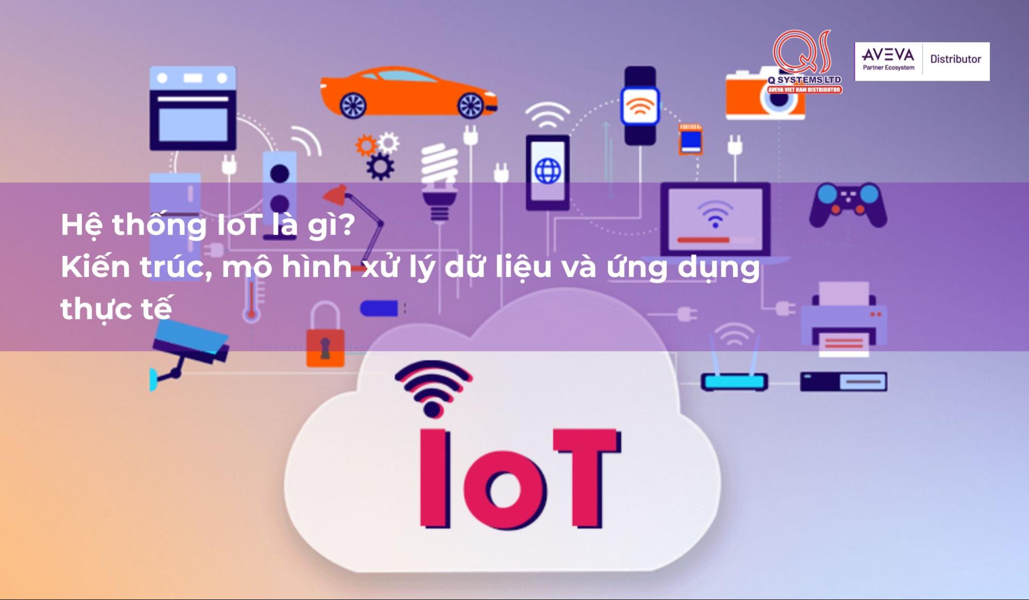 Hệ thống IoT là gì? Kiến trúc, mô hình xử lý dữ liệu và ứng dụng thực tế